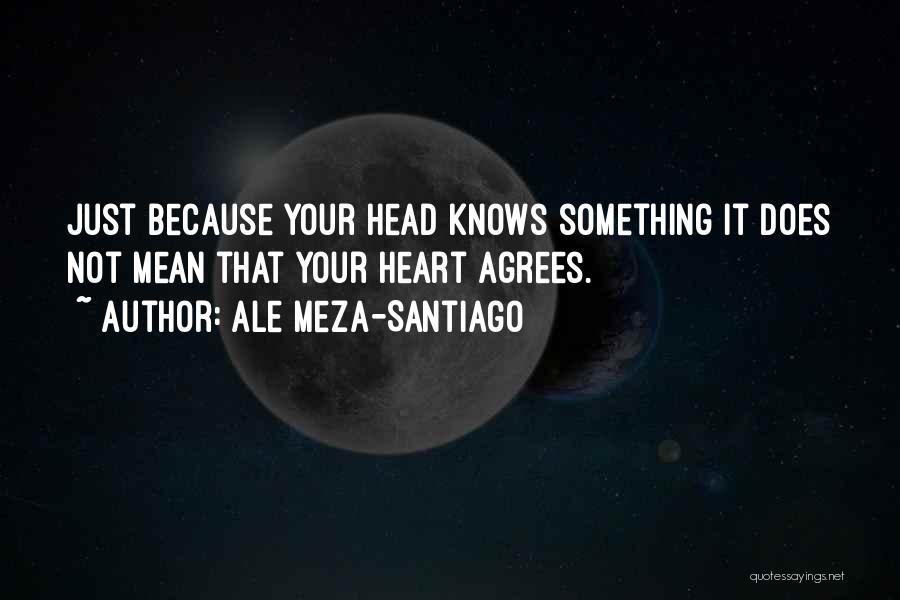 Ale Meza-Santiago Quotes: Just Because Your Head Knows Something It Does Not Mean That Your Heart Agrees.