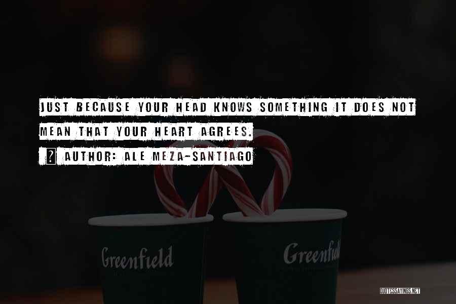 Ale Meza-Santiago Quotes: Just Because Your Head Knows Something It Does Not Mean That Your Heart Agrees.