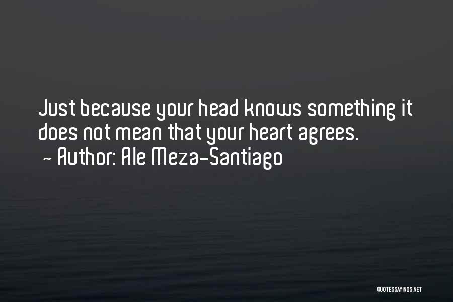 Ale Meza-Santiago Quotes: Just Because Your Head Knows Something It Does Not Mean That Your Heart Agrees.
