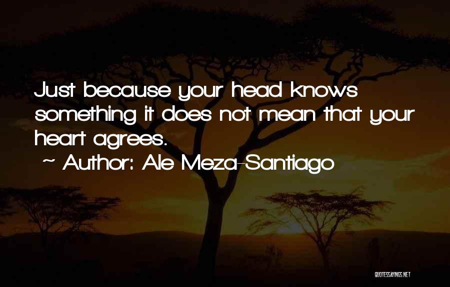 Ale Meza-Santiago Quotes: Just Because Your Head Knows Something It Does Not Mean That Your Heart Agrees.