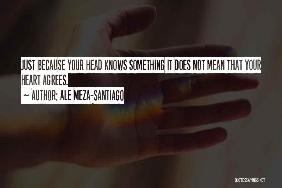 Ale Meza-Santiago Quotes: Just Because Your Head Knows Something It Does Not Mean That Your Heart Agrees.