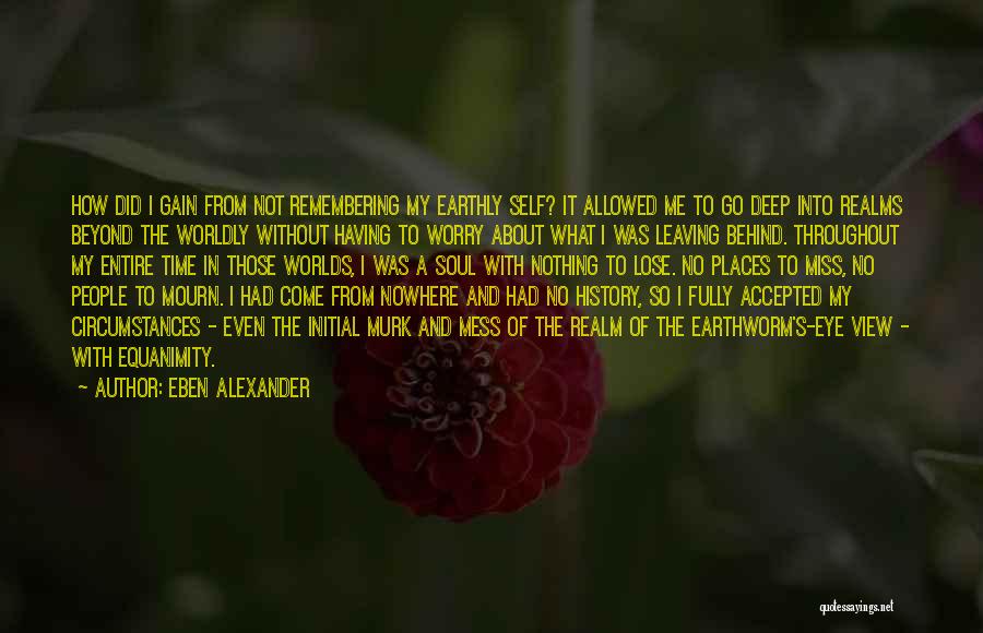 Eben Alexander Quotes: How Did I Gain From Not Remembering My Earthly Self? It Allowed Me To Go Deep Into Realms Beyond The