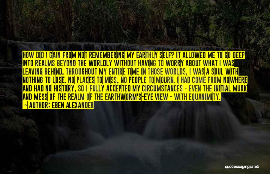 Eben Alexander Quotes: How Did I Gain From Not Remembering My Earthly Self? It Allowed Me To Go Deep Into Realms Beyond The