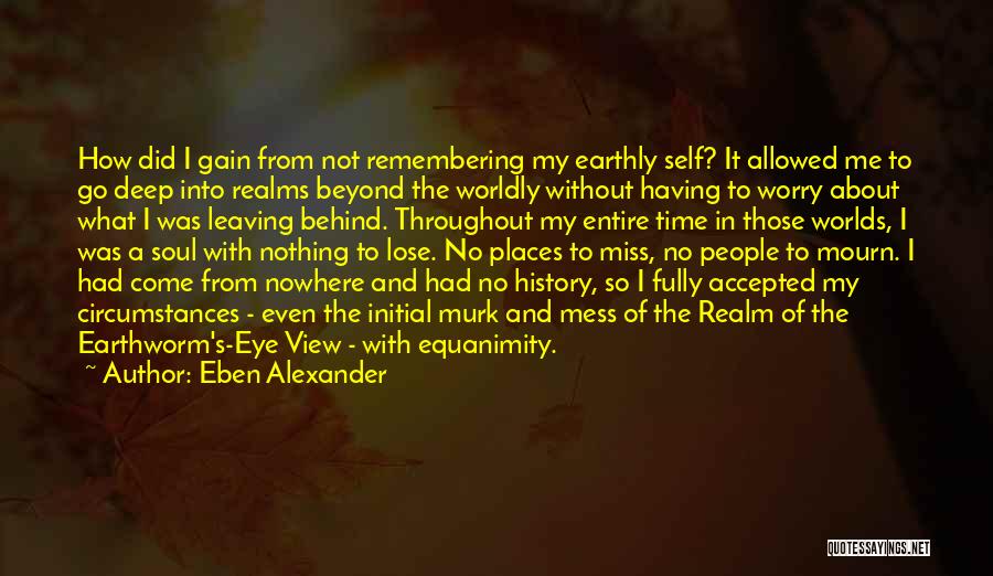 Eben Alexander Quotes: How Did I Gain From Not Remembering My Earthly Self? It Allowed Me To Go Deep Into Realms Beyond The