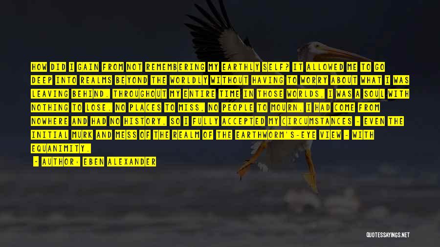 Eben Alexander Quotes: How Did I Gain From Not Remembering My Earthly Self? It Allowed Me To Go Deep Into Realms Beyond The