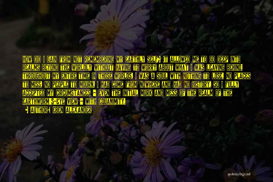 Eben Alexander Quotes: How Did I Gain From Not Remembering My Earthly Self? It Allowed Me To Go Deep Into Realms Beyond The