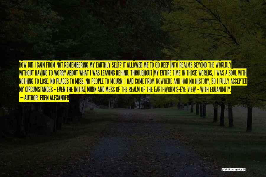 Eben Alexander Quotes: How Did I Gain From Not Remembering My Earthly Self? It Allowed Me To Go Deep Into Realms Beyond The