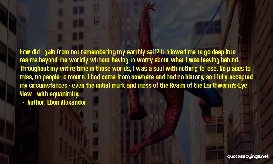 Eben Alexander Quotes: How Did I Gain From Not Remembering My Earthly Self? It Allowed Me To Go Deep Into Realms Beyond The