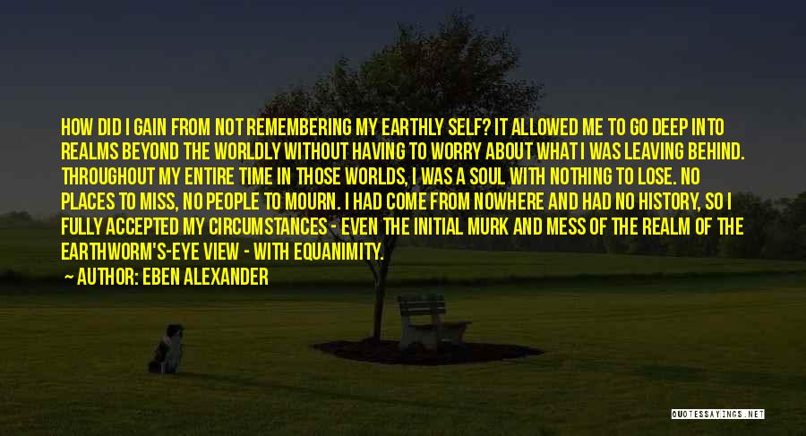 Eben Alexander Quotes: How Did I Gain From Not Remembering My Earthly Self? It Allowed Me To Go Deep Into Realms Beyond The