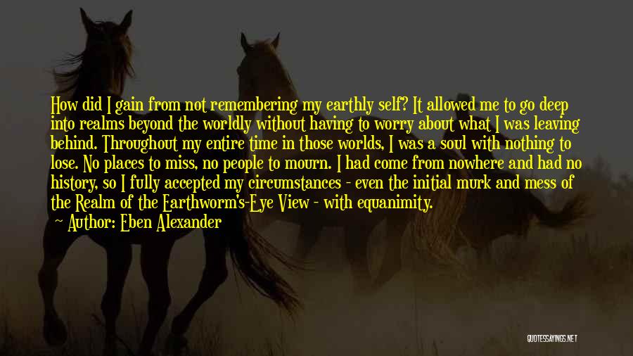 Eben Alexander Quotes: How Did I Gain From Not Remembering My Earthly Self? It Allowed Me To Go Deep Into Realms Beyond The