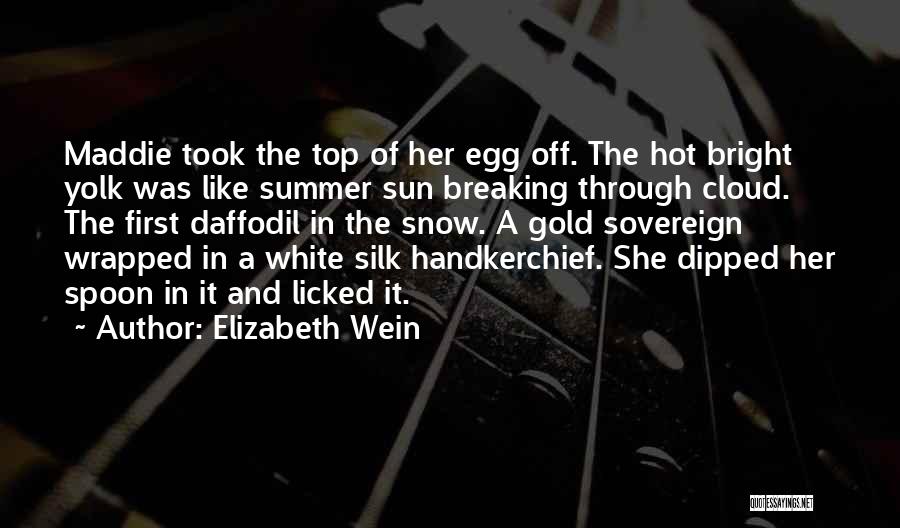 Elizabeth Wein Quotes: Maddie Took The Top Of Her Egg Off. The Hot Bright Yolk Was Like Summer Sun Breaking Through Cloud. The