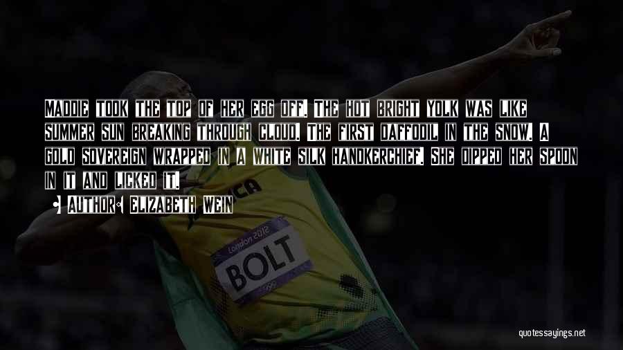 Elizabeth Wein Quotes: Maddie Took The Top Of Her Egg Off. The Hot Bright Yolk Was Like Summer Sun Breaking Through Cloud. The