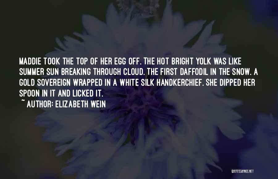 Elizabeth Wein Quotes: Maddie Took The Top Of Her Egg Off. The Hot Bright Yolk Was Like Summer Sun Breaking Through Cloud. The