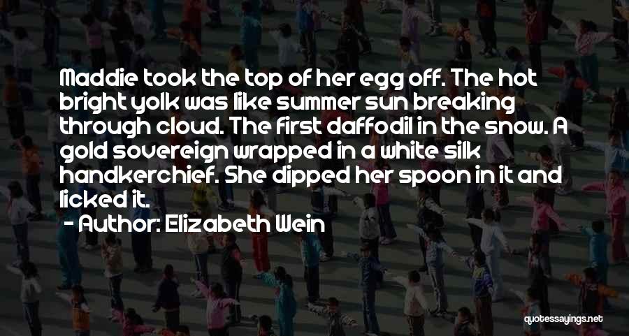 Elizabeth Wein Quotes: Maddie Took The Top Of Her Egg Off. The Hot Bright Yolk Was Like Summer Sun Breaking Through Cloud. The