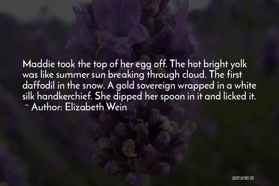 Elizabeth Wein Quotes: Maddie Took The Top Of Her Egg Off. The Hot Bright Yolk Was Like Summer Sun Breaking Through Cloud. The