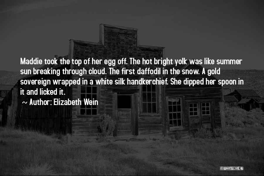 Elizabeth Wein Quotes: Maddie Took The Top Of Her Egg Off. The Hot Bright Yolk Was Like Summer Sun Breaking Through Cloud. The