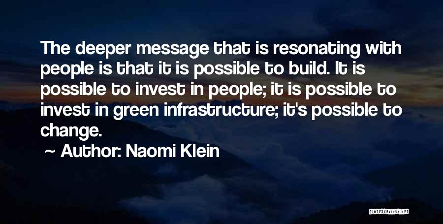 Naomi Klein Quotes: The Deeper Message That Is Resonating With People Is That It Is Possible To Build. It Is Possible To Invest
