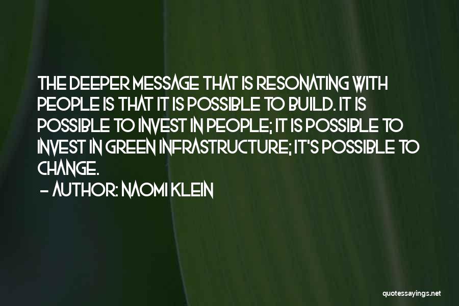 Naomi Klein Quotes: The Deeper Message That Is Resonating With People Is That It Is Possible To Build. It Is Possible To Invest