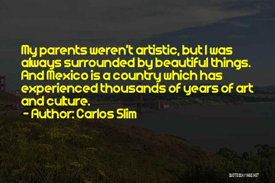 Carlos Slim Quotes: My Parents Weren't Artistic, But I Was Always Surrounded By Beautiful Things. And Mexico Is A Country Which Has Experienced