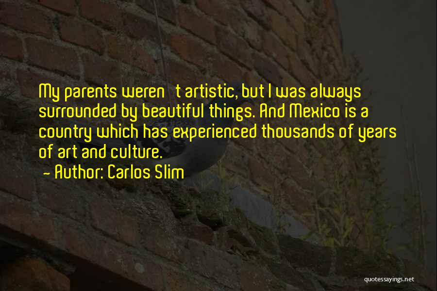 Carlos Slim Quotes: My Parents Weren't Artistic, But I Was Always Surrounded By Beautiful Things. And Mexico Is A Country Which Has Experienced