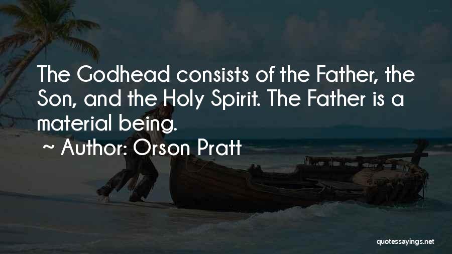 Orson Pratt Quotes: The Godhead Consists Of The Father, The Son, And The Holy Spirit. The Father Is A Material Being.