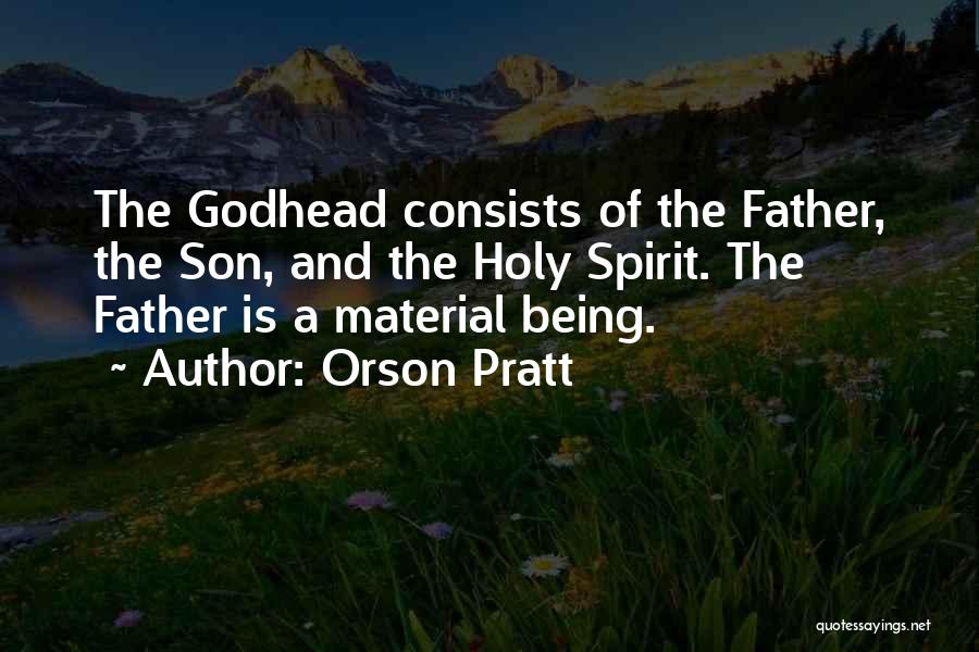 Orson Pratt Quotes: The Godhead Consists Of The Father, The Son, And The Holy Spirit. The Father Is A Material Being.