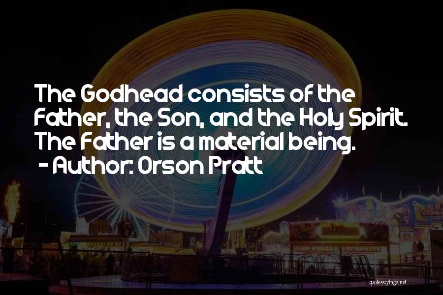 Orson Pratt Quotes: The Godhead Consists Of The Father, The Son, And The Holy Spirit. The Father Is A Material Being.