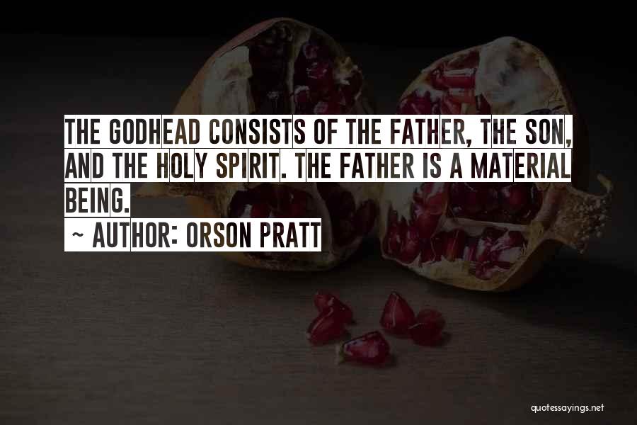 Orson Pratt Quotes: The Godhead Consists Of The Father, The Son, And The Holy Spirit. The Father Is A Material Being.