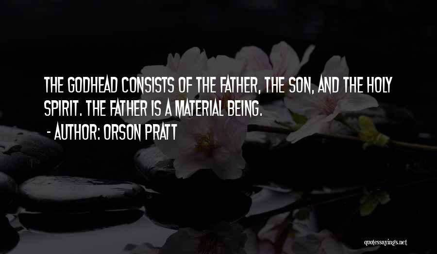 Orson Pratt Quotes: The Godhead Consists Of The Father, The Son, And The Holy Spirit. The Father Is A Material Being.