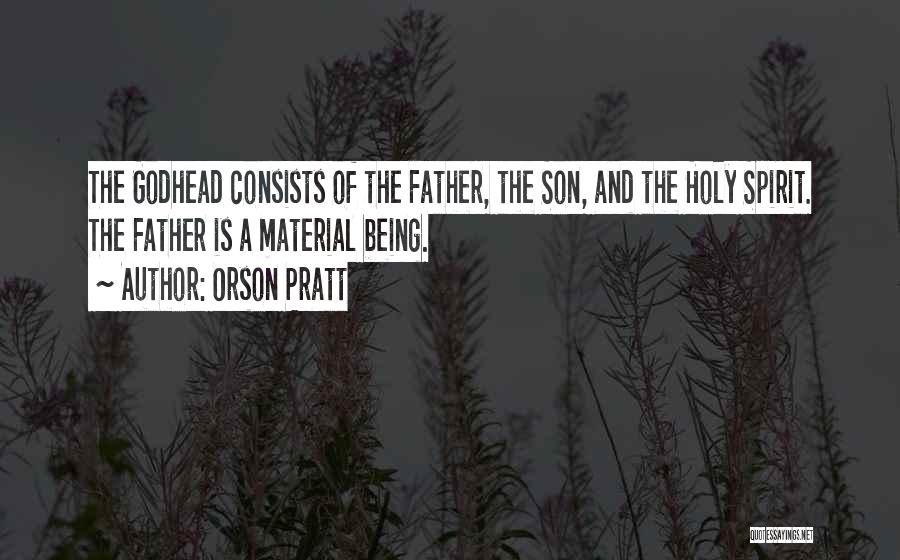 Orson Pratt Quotes: The Godhead Consists Of The Father, The Son, And The Holy Spirit. The Father Is A Material Being.