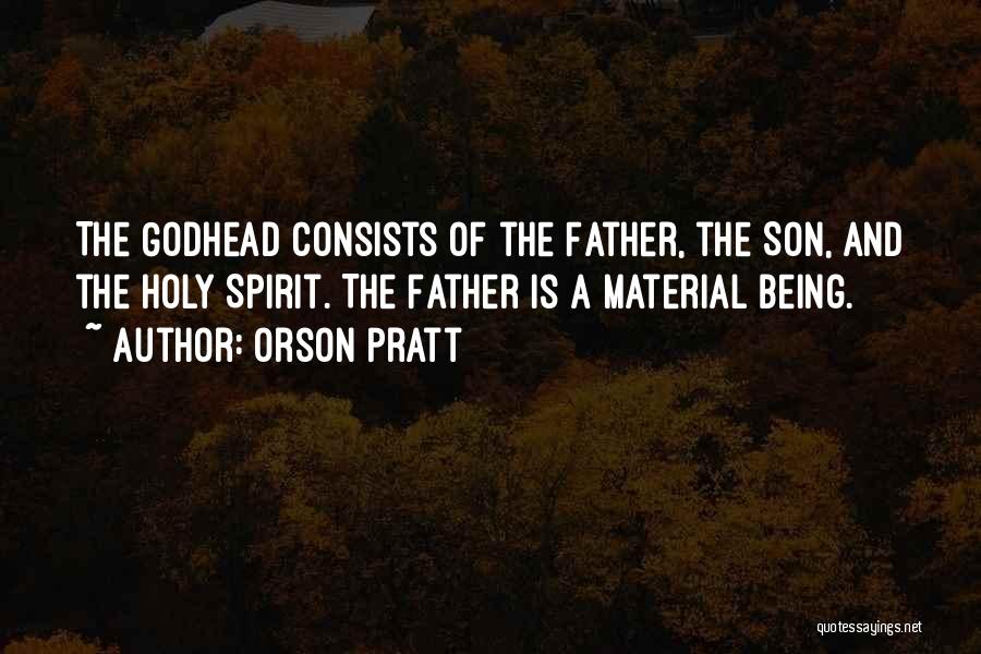 Orson Pratt Quotes: The Godhead Consists Of The Father, The Son, And The Holy Spirit. The Father Is A Material Being.