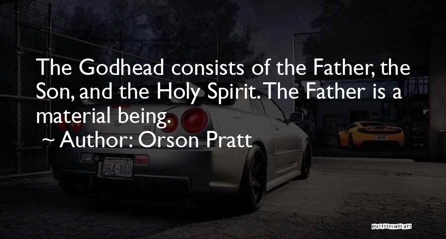 Orson Pratt Quotes: The Godhead Consists Of The Father, The Son, And The Holy Spirit. The Father Is A Material Being.