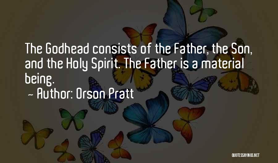 Orson Pratt Quotes: The Godhead Consists Of The Father, The Son, And The Holy Spirit. The Father Is A Material Being.