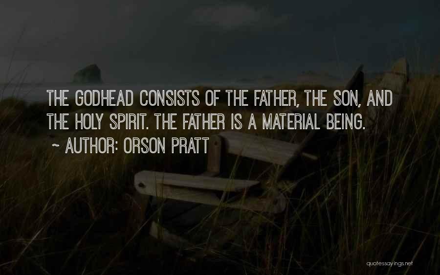Orson Pratt Quotes: The Godhead Consists Of The Father, The Son, And The Holy Spirit. The Father Is A Material Being.