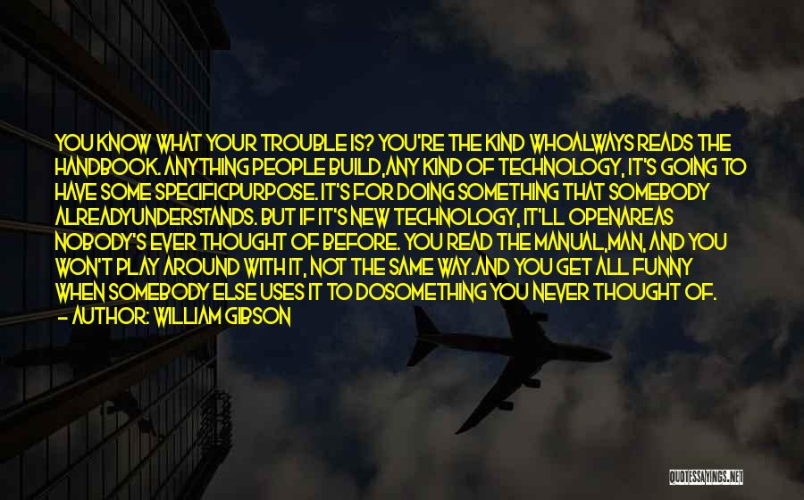 William Gibson Quotes: You Know What Your Trouble Is? You're The Kind Whoalways Reads The Handbook. Anything People Build,any Kind Of Technology, It's