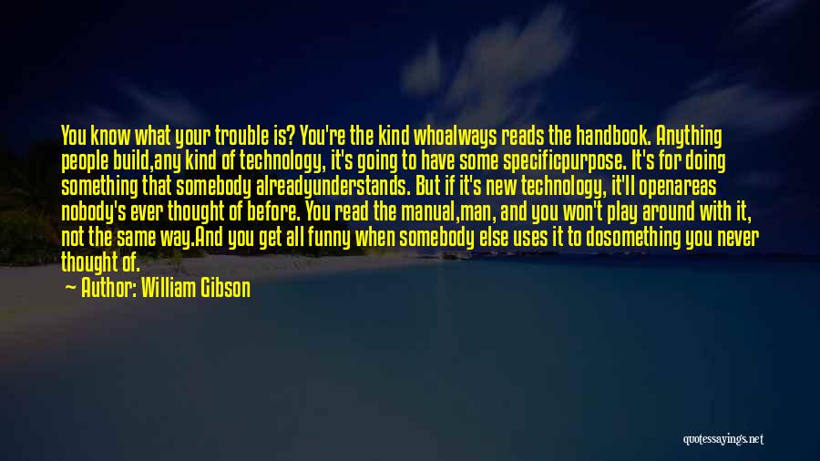 William Gibson Quotes: You Know What Your Trouble Is? You're The Kind Whoalways Reads The Handbook. Anything People Build,any Kind Of Technology, It's