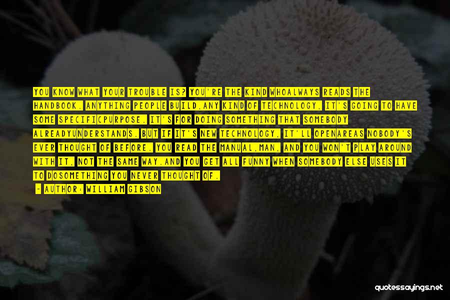 William Gibson Quotes: You Know What Your Trouble Is? You're The Kind Whoalways Reads The Handbook. Anything People Build,any Kind Of Technology, It's