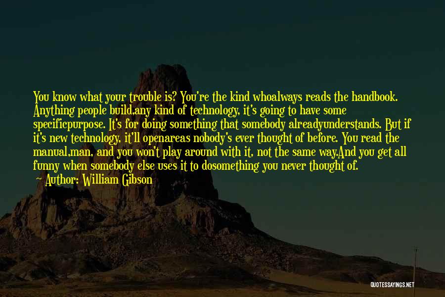 William Gibson Quotes: You Know What Your Trouble Is? You're The Kind Whoalways Reads The Handbook. Anything People Build,any Kind Of Technology, It's