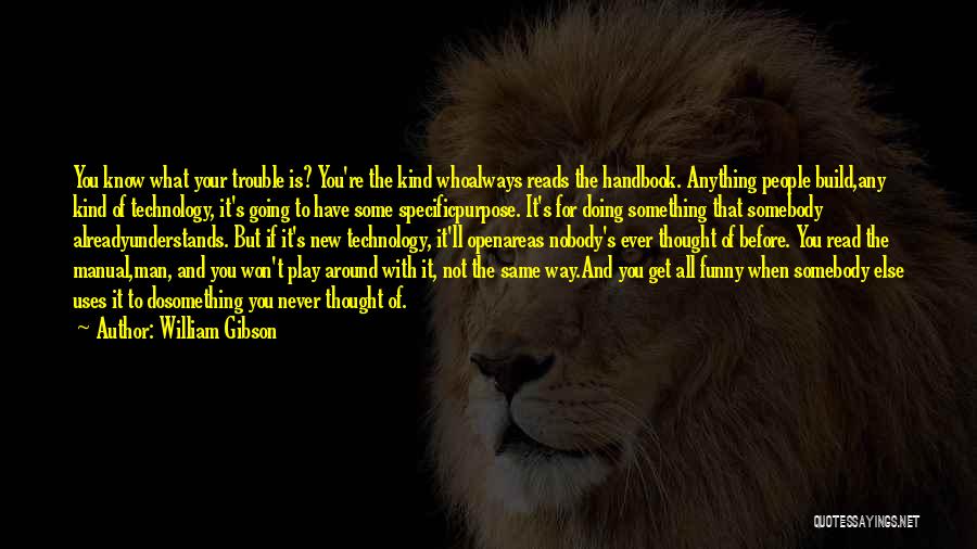 William Gibson Quotes: You Know What Your Trouble Is? You're The Kind Whoalways Reads The Handbook. Anything People Build,any Kind Of Technology, It's