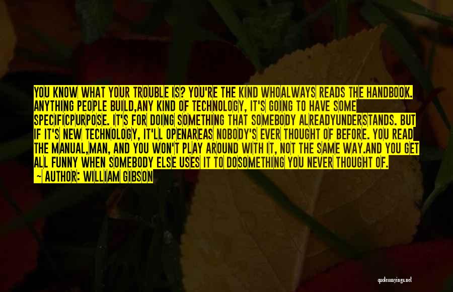 William Gibson Quotes: You Know What Your Trouble Is? You're The Kind Whoalways Reads The Handbook. Anything People Build,any Kind Of Technology, It's