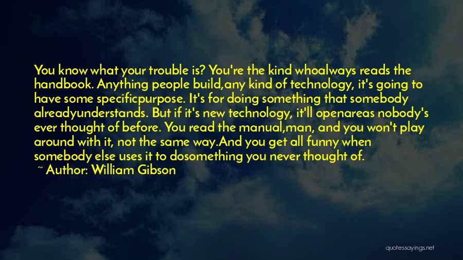 William Gibson Quotes: You Know What Your Trouble Is? You're The Kind Whoalways Reads The Handbook. Anything People Build,any Kind Of Technology, It's