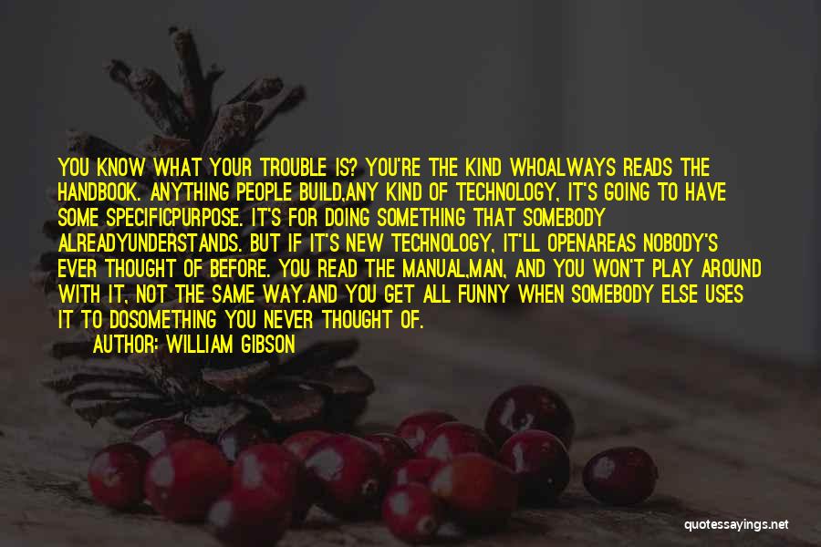 William Gibson Quotes: You Know What Your Trouble Is? You're The Kind Whoalways Reads The Handbook. Anything People Build,any Kind Of Technology, It's