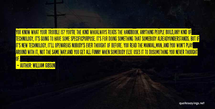 William Gibson Quotes: You Know What Your Trouble Is? You're The Kind Whoalways Reads The Handbook. Anything People Build,any Kind Of Technology, It's