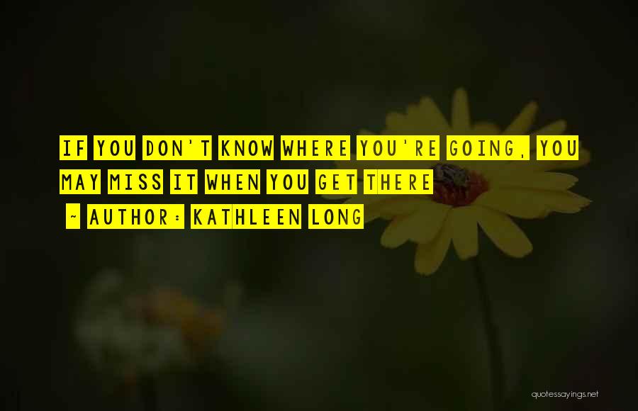 Kathleen Long Quotes: If You Don't Know Where You're Going, You May Miss It When You Get There