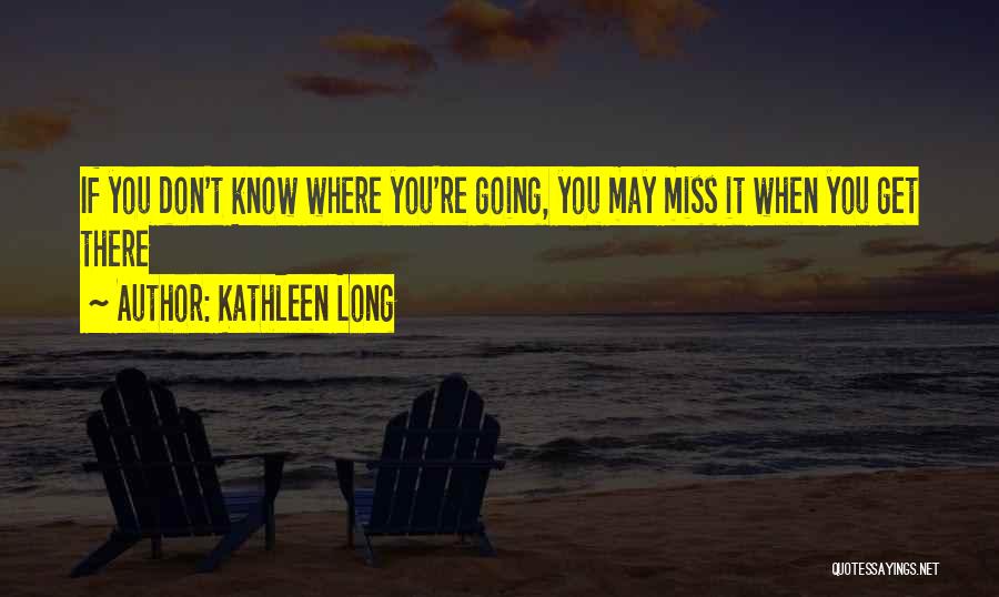 Kathleen Long Quotes: If You Don't Know Where You're Going, You May Miss It When You Get There