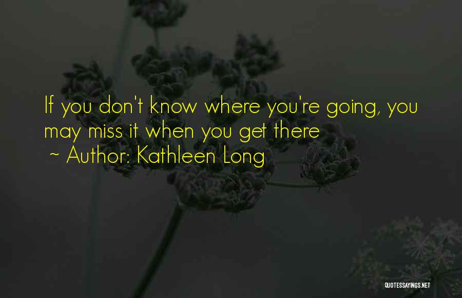 Kathleen Long Quotes: If You Don't Know Where You're Going, You May Miss It When You Get There