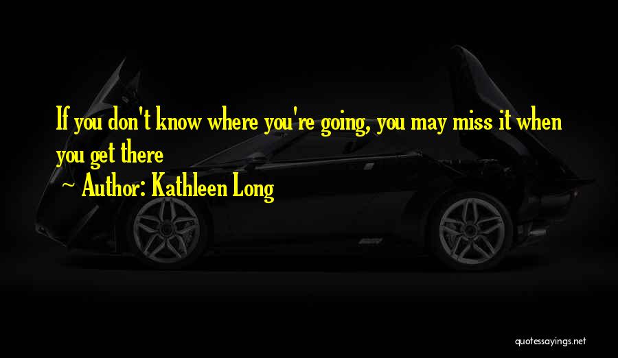 Kathleen Long Quotes: If You Don't Know Where You're Going, You May Miss It When You Get There