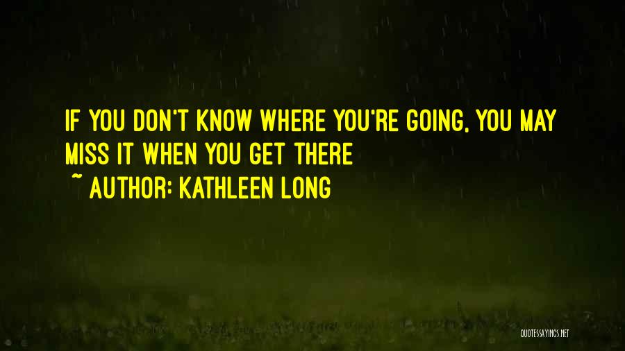 Kathleen Long Quotes: If You Don't Know Where You're Going, You May Miss It When You Get There