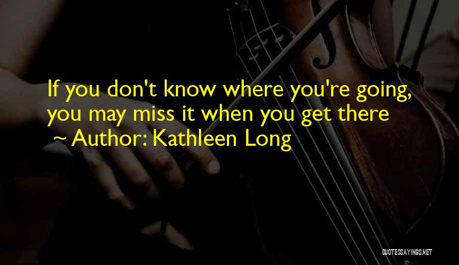 Kathleen Long Quotes: If You Don't Know Where You're Going, You May Miss It When You Get There