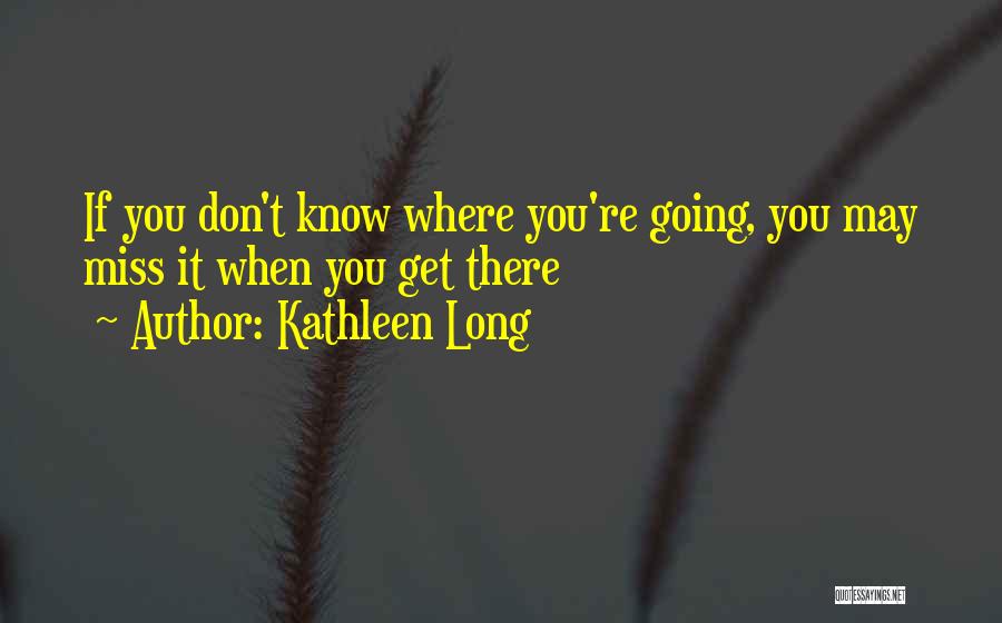 Kathleen Long Quotes: If You Don't Know Where You're Going, You May Miss It When You Get There